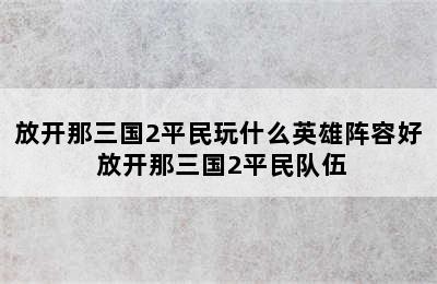 放开那三国2平民玩什么英雄阵容好 放开那三国2平民队伍